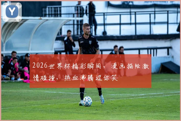 2026世界杯精彩瞬间，漫画描绘激情碰撞，热血沸腾逗你笑