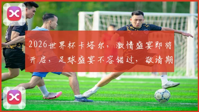2026世界杯卡塔尔，激情盛宴即将开启，足球盛宴不容错过，敬请期待