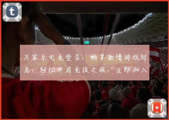 万家乐电竞登录，畅享激情游戏时光，轻松开启竞技之旅，立即加入