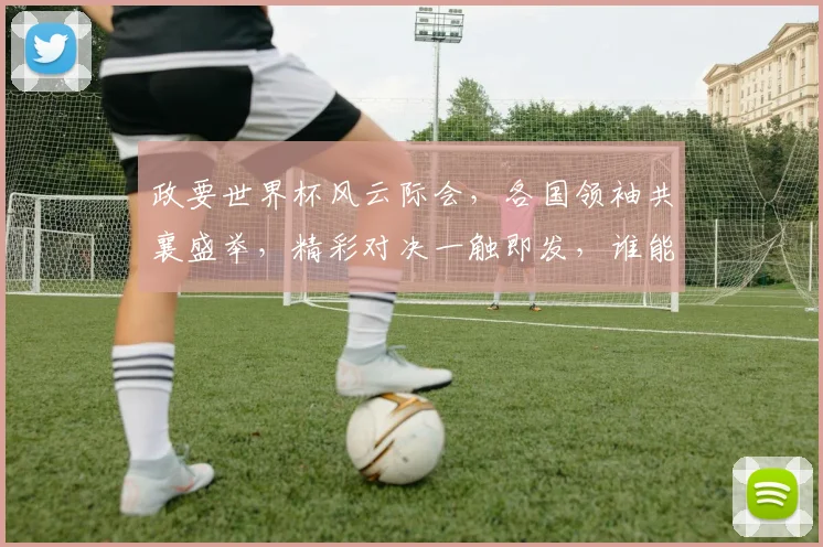 政要世界杯风云际会，各国领袖共襄盛举，精彩对决一触即发，谁能问鼎荣耀