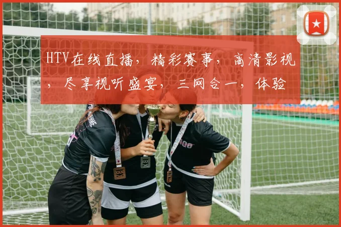 HTV在线直播，精彩赛事，高清影视，尽享视听盛宴，三网合一，体验非凡，不容错过