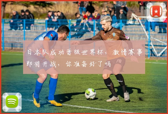日本队成功晋级世界杯，激情赛事即将开战，你准备好了吗
