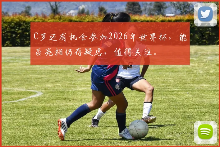 C罗还有机会参加2026年世界杯，能否亮相仍存疑虑，值得关注。