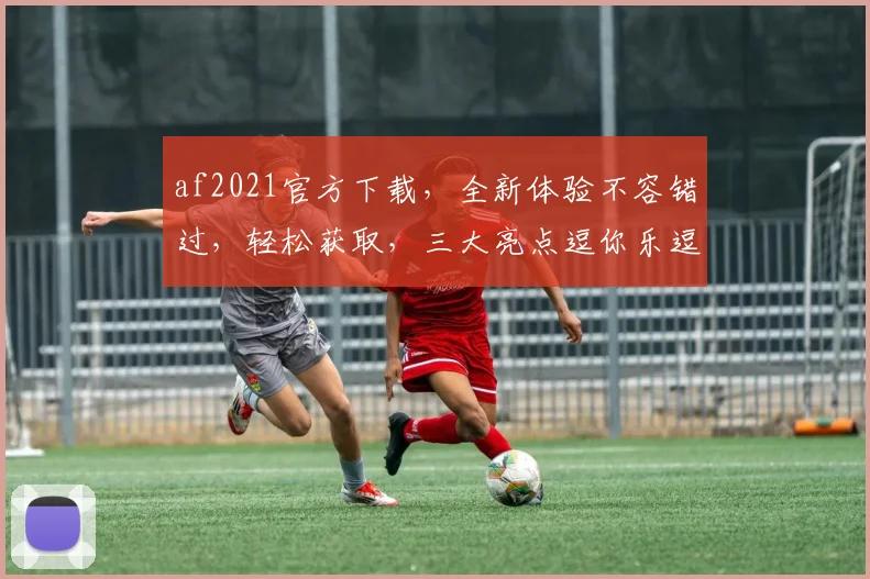 af2021官方下载，全新体验不容错过，轻松获取，三大亮点逗你乐逗你笑，不容错过
