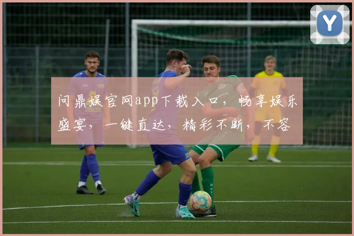 问鼎娱官网app下载入口，畅享娱乐盛宴，一键直达，精彩不断，不容错过，立即体验