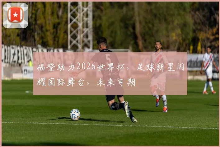 福登助力2026世界杯，足球新星闪耀国际舞台，未来可期