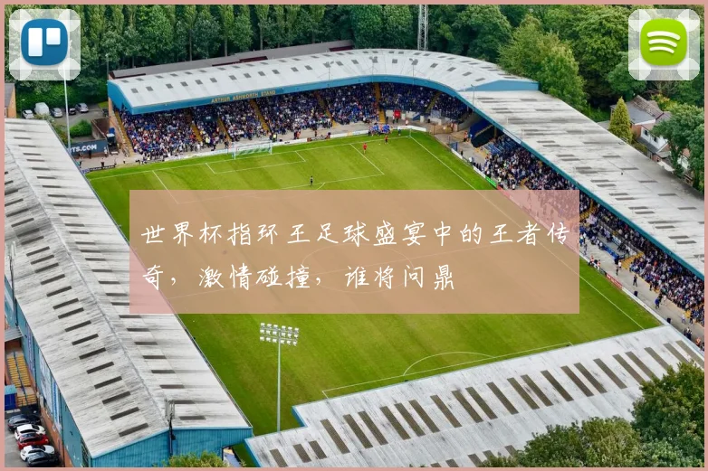 世界杯指环王足球盛宴中的王者传奇，激情碰撞，谁将问鼎