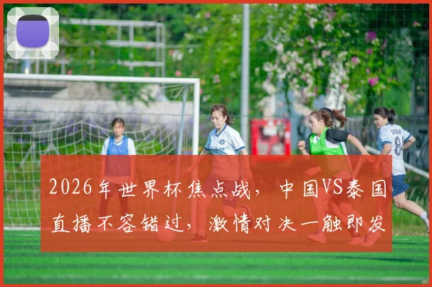2026年世界杯焦点战，中国VS泰国直播不容错过，激情对决一触即发