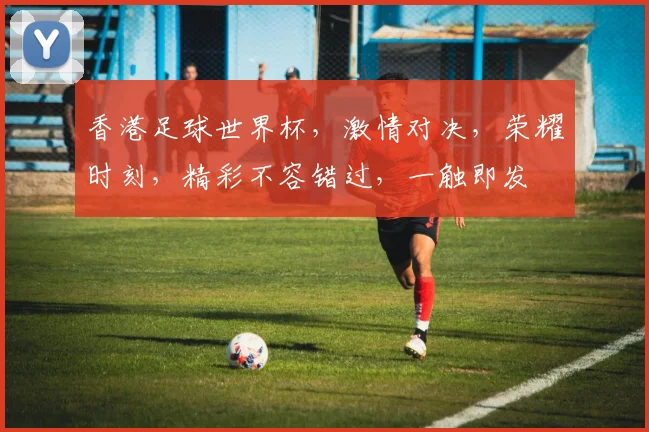 香港足球世界杯，激情对决，荣耀时刻，精彩不容错过，一触即发