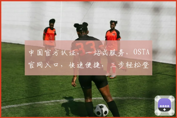 中国官方认证，一站式服务，OSTA官网入口，快速便捷，三步轻松登录，体验专业权威
