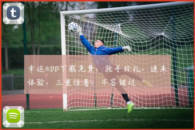 幸运app下载免费，抢手好礼，速来体验，三重惊喜，不容错过
