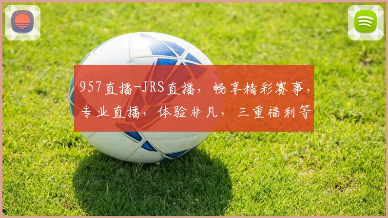 957直播-JRS直播，畅享精彩赛事，专业直播，体验非凡，三重福利等你来拿