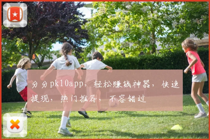 分分pk10app，轻松赚钱神器，快速提现，热门推荐，不容错过