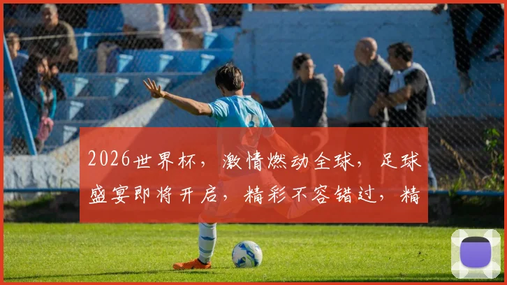 2026世界杯，激情燃动全球，足球盛宴即将开启，精彩不容错过，精彩赛事一网打尽